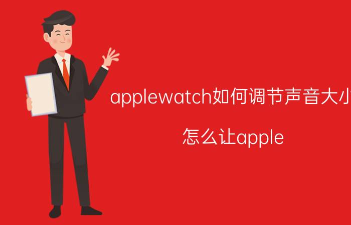 applewatch如何调节声音大小 怎么让apple watch声音变大？